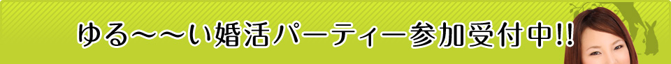 ゆる～～い婚活パーティー参加受付中！