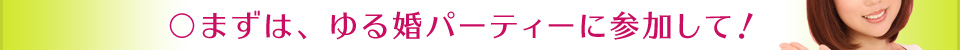 まずはゆる婚パーティーに参加して！