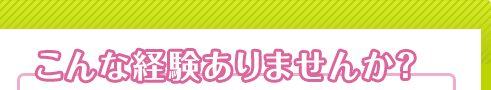 こんな経験ありませんか？