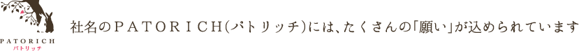 社名のＰＡＴＯＲＩＣＨ(パトリッチ)には、たくさんの「願い」が込められています