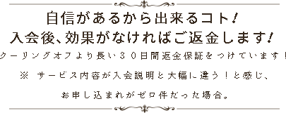 自信があるから出来るコト！ 入会後、効果がなければご返金します！