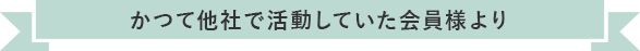 かつて他社で活動していた会員様より